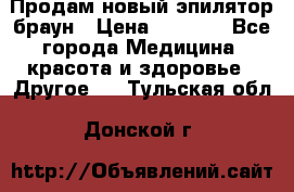 Продам новый эпилятор браун › Цена ­ 1 500 - Все города Медицина, красота и здоровье » Другое   . Тульская обл.,Донской г.